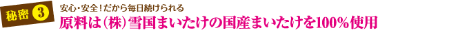 秘密3　原料は（株）雪組まいたけの国産まいたけを100%使用